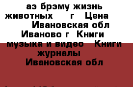 аэ брэму-жизнь животных 1948г › Цена ­ 2 000 - Ивановская обл., Иваново г. Книги, музыка и видео » Книги, журналы   . Ивановская обл.